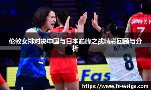 伦敦女排对决中国与日本巅峰之战精彩回顾与分析